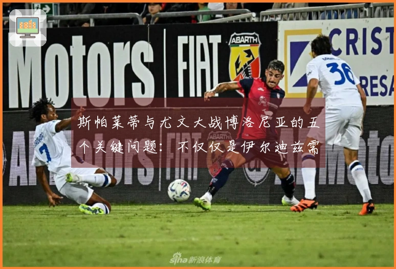 斯帕莱蒂与尤文大战博洛尼亚的五个关键问题：不仅仅是伊尔迪兹需要关注