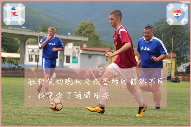 独行侠的现状与我签约时截然不同，我学会了随遇而安