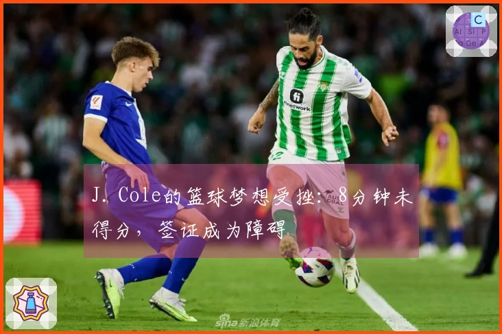J. Cole的篮球梦想受挫：8分钟未得分，签证成为障碍