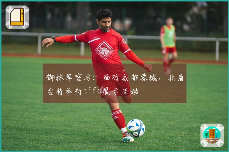 御林军官方：面对成都蓉城，北看台将举行tifo展示活动