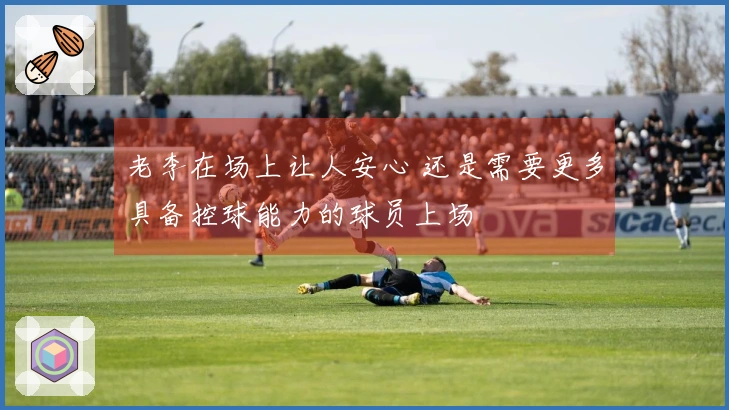 老李在场上让人安心 还是需要更多具备控球能力的球员上场