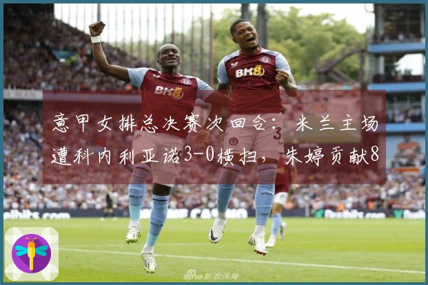 意甲女排总决赛次回合：米兰主场遭科内利亚诺3-0横扫，朱婷贡献8分