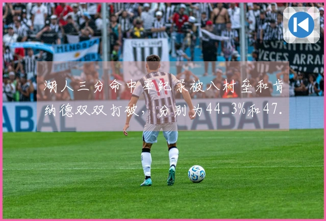 湖人三分命中率纪录被八村垒和肯纳德双双打破，分别为44.3%和47.8%