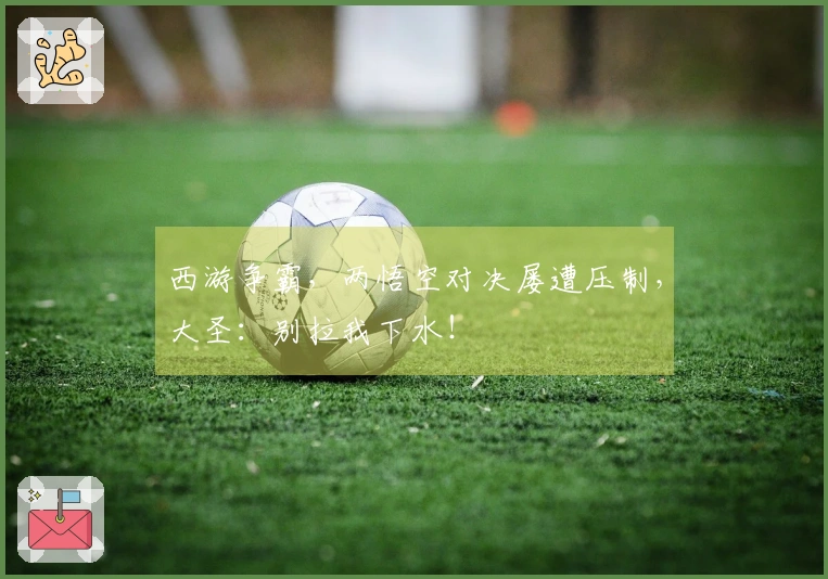 西游争霸，两悟空对决屡遭压制，大圣：别拉我下水！