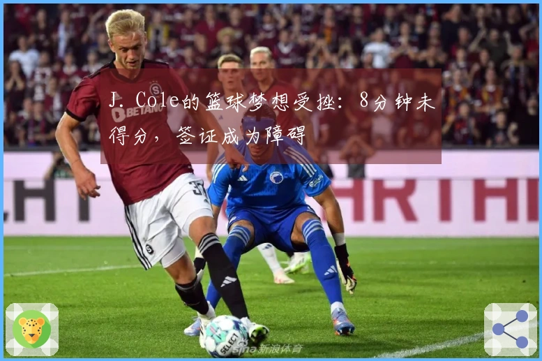 J. Cole的篮球梦想受挫：8分钟未得分，签证成为障碍
