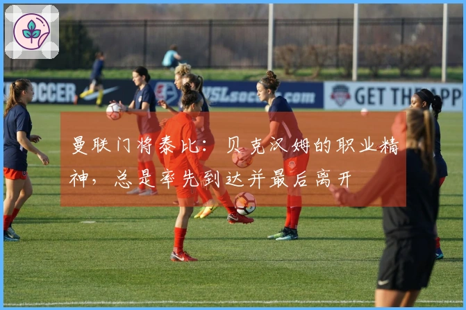 曼联门将泰比：贝克汉姆的职业精神，总是率先到达并最后离开