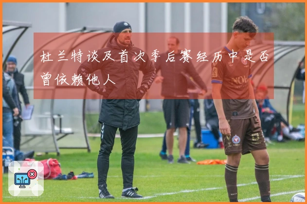 杜兰特谈及首次季后赛经历中是否曾依赖他人