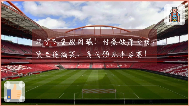 辽宁队备战同曦！付豪缺席合练，莫兰德搞笑，乌戈预见季后赛！