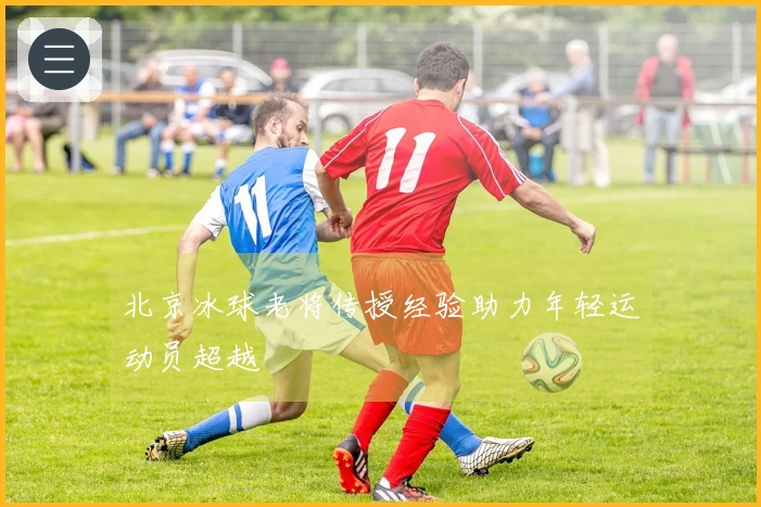 北京冰球老将传授经验助力年轻运动员超越