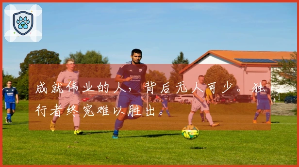 成就伟业的人，背后无人可少。独行者终究难以胜出。