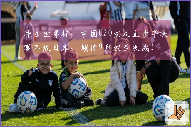 冲击世界杯，中国U20女足止步半决赛不敌日本，期待9月波兰决战！
