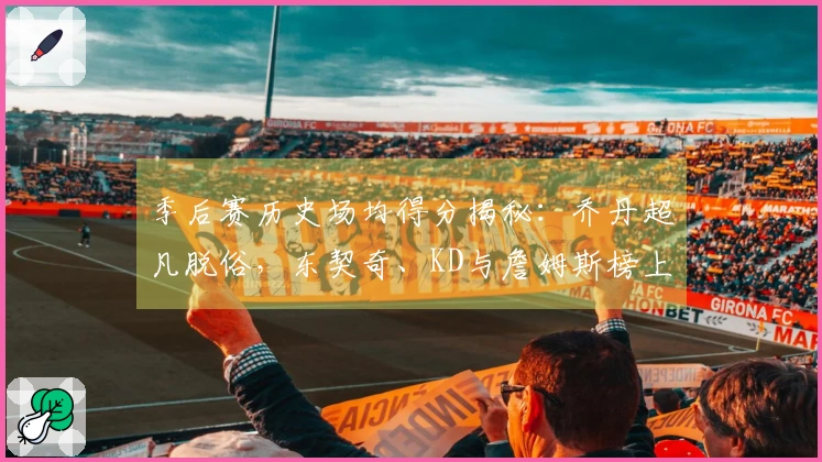 季后赛历史场均得分揭秘：乔丹超凡脱俗，东契奇、KD与詹姆斯榜上有名！