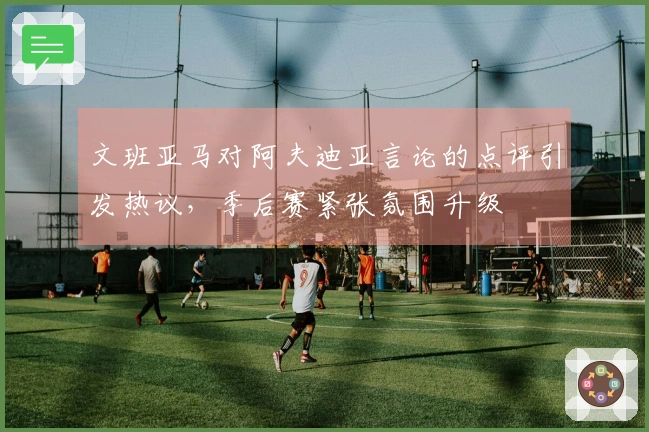 文班亚马对阿夫迪亚言论的点评引发热议，季后赛紧张氛围升级