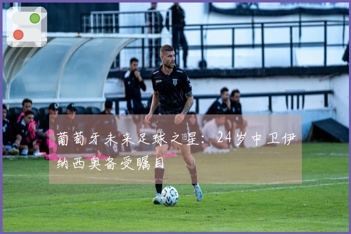 葡萄牙未来足球之星：24岁中卫伊纳西奥备受瞩目
