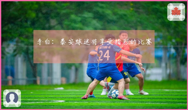 李白：泰安球迷将享受精彩的比赛