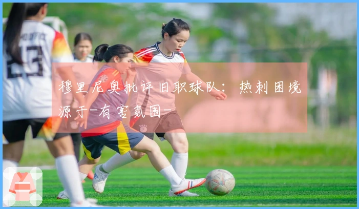 穆里尼奥批评旧职球队：热刺困境源于-有害氛围-