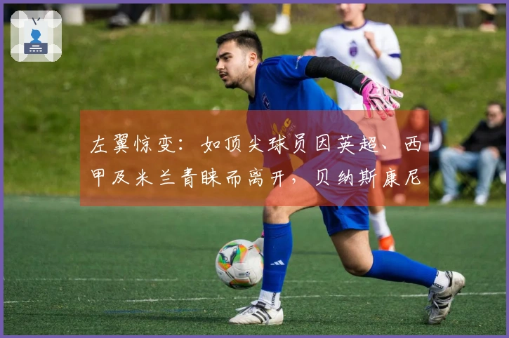 左翼惊变：如顶尖球员因英超、西甲及米兰青睐而离开，贝纳斯康尼-斯皮纳佐拉将成焦点！