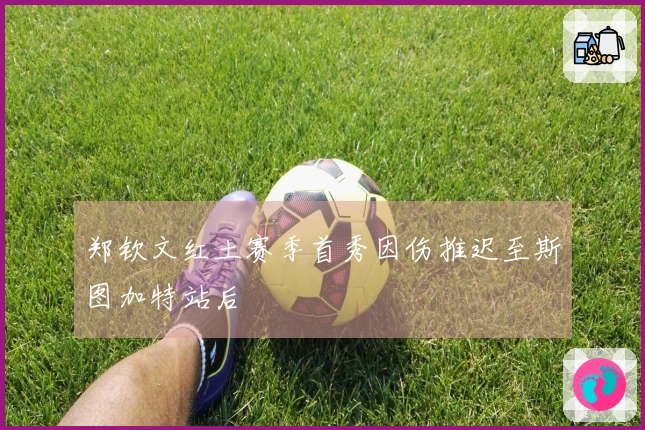 郑钦文红土赛季首秀因伤推迟至斯图加特站后