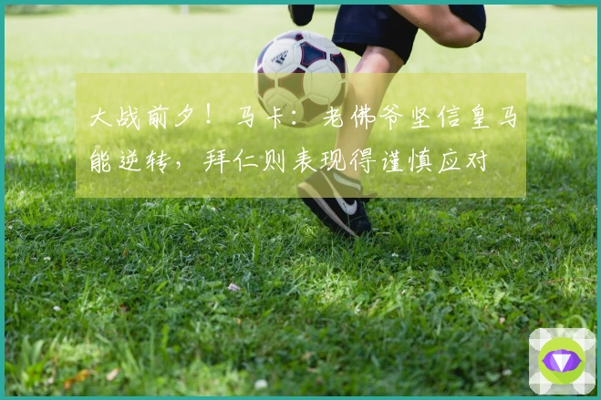 大战前夕！马卡：老佛爷坚信皇马能逆转，拜仁则表现得谨慎应对