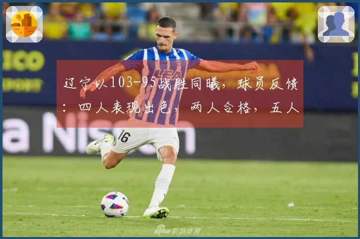 辽宁以103-95战胜同曦，球员反馈：四人表现出色，两人合格，五人状态不佳