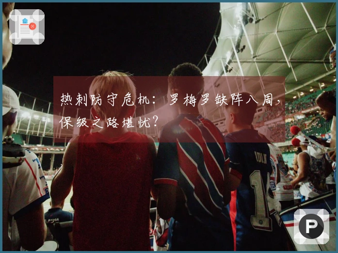 热刺防守危机：罗梅罗缺阵八周，保级之路堪忧？