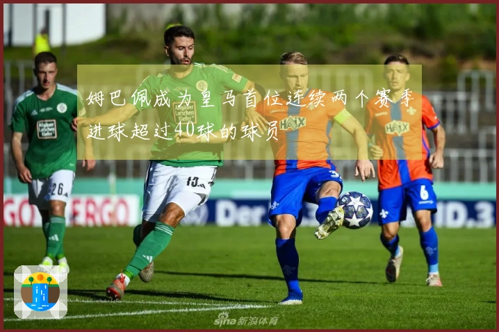 姆巴佩成为皇马首位连续两个赛季进球超过40球的球员