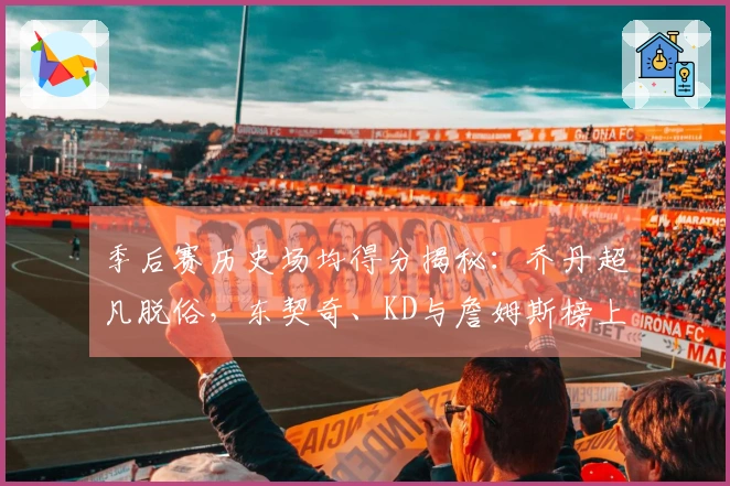 季后赛历史场均得分揭秘：乔丹超凡脱俗，东契奇、KD与詹姆斯榜上有名！