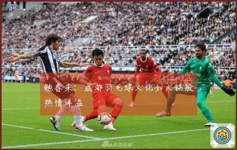 鲍春来：成都羽毛球文化如火锅般热情洋溢