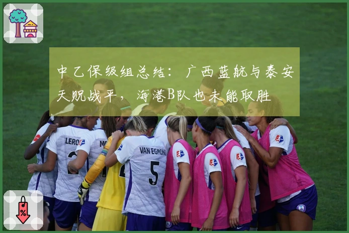 中乙保级组总结：广西蓝航与泰安天贶战平，海港B队也未能取胜