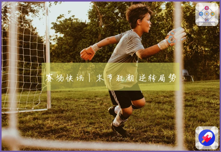 赛场快讯丨末节狂潮 逆转局势