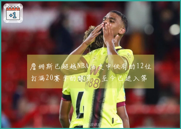 詹姆斯已超越NBA历史中仅有的12位打满20赛季的球员，至今已进入第23个赛季