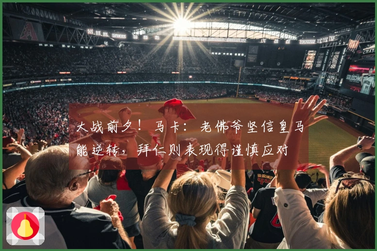 大战前夕！马卡：老佛爷坚信皇马能逆转，拜仁则表现得谨慎应对